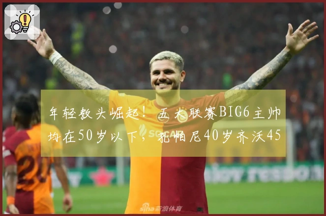 年轻教头崛起！五大联赛BIG6主帅均在50岁以下，孔帕尼40岁齐沃45岁
